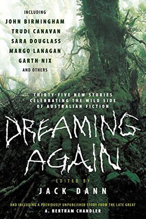 Dreaming Again: Thirty-five New Stories Celebrating the Wild Side of Australian Fiction by Jack Dann, Garth Nix, Richard Harland, Ben Francisco, Chris Lynch, Terry Dowling, Adam Brown, Sean McMullen, Kim Wilkins, Lucy Sussex, Sara Douglass, A. Bertram Chandler, Simon Brown, Christopher Green, Jenny Blackford, Jason Nahrung, Cecilia Dart-Thornton, Stephen Dedman, Rosaleen Love, Lee Battersby, Trudi Canavan, John Birmingham, Rowena Cory Daniells, Russell Blackford, Margo Lanagan, Cecily Scutt, Angela Slatter, Aaron Sterns, Jason Fischer, Paul Collins