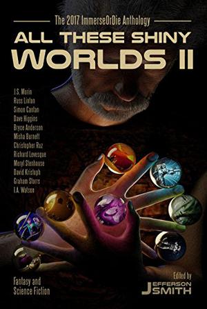 All These Shiny Worlds II: The 2017 ImmerseOrDie Anthology by Jefferson Smith, Dave Higgins, J.S. Morin, Russ Linton, Simon Cantan, Bryce Anderson, Misha Burnett, Christopher Ruz, Richard Levesque, Meryl Stenhouse, David Kristoph, Graham Storrs, I.A. Watson