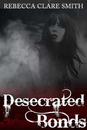 Desecrated Bonds by Rebecca Clare Smith