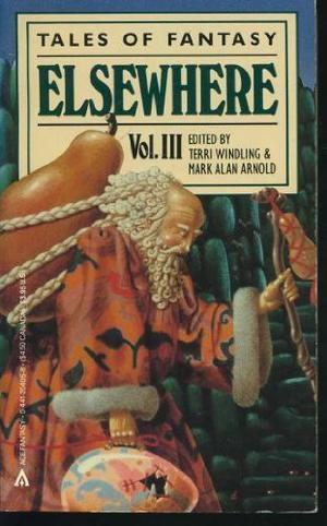 Elsewhere Vol. III by Terri Windling, María Luisa Bombal, Ian McDonald, Peter Sinfield, Susan Heyboer-O'Keefe, Louise Glück, Steven R. Boyett, Ramon Guthrie, James P. Blaylock, Angela Carter, Richard Wilbur, Lawrence Raab, Jane Yolen, Robert Graves, Naomi Mitchison, Michael de Larrabeiti, P.C. Hodgell, William Jay Smith, Tanith Lee, Pat Murphy, David Ignatow, Leonard Cohen, Alvin Greenberg, Amos Tutuola, Paul Bowles, John Alfred Taylor, Félix Martí-Ibáñez, Robert Mezey, Patricia A. McKillip, Robin McKinley, Steve Rasnic Tem, John Haines, Esther M. Friesner, Susan Feldman, Sylvia Townsend Warner