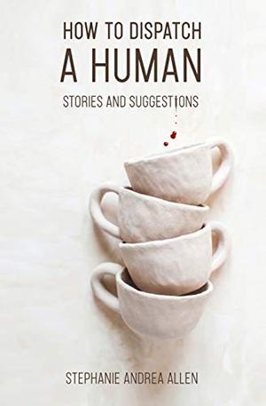 How to Dispatch a Human: Stories and Suggestions by Stephanie Andrea Allen