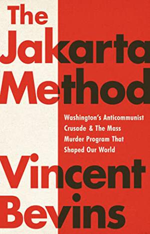 The Jakarta Method: Washington's Anticommunist Crusade and the Mass Murder Program that Shaped Our World by Vincent Bevins