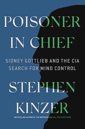 Poisoner in Chief: Sidney Gottlieb and the CIA Search for Mind Control by Stephen Kinzer
