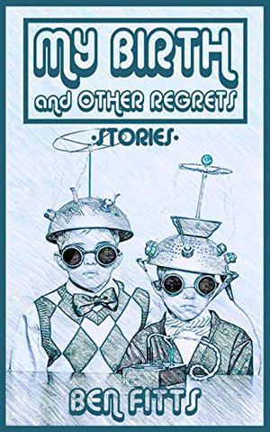 My Birth and Other Regrets by Ben Fitts