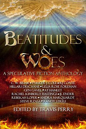 Beatitudes and Woes: A Speculative Fiction Anthology by Travis Perry, C.W. Briar, Parker J. Cole, Steve Rzasa, Lelia Rose Foreman, J.L. Ender, Gen Gavel, Rachel Hastings, Hillari DeSchane, Rebekah Loper, Andra Marquardt, R.J. Conte, Andrew Hamlet, Randy Streu