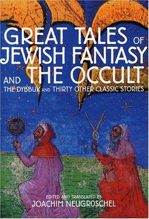 Great Tales of Jewish Fantasy and the Occult: The Dybbuk and Thirty Other Classic Stories by Joachim Neugroschel