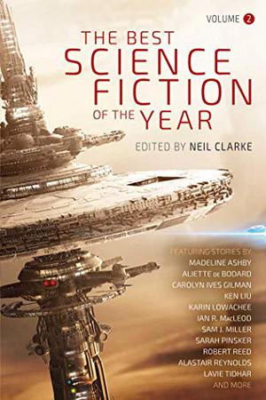 The Best Science Fiction of the Year: Volume Two by Neil Clarke, Nina Allan, Madeline Ashby, Aliette de Bodard, Gregory Norman Bossert, Karl Bunker, Carolyn Ives Gilman, Alexander C. Irvine, Xia Jia, Rich Larson, Ken Liu, Karen Lord, Karin Lowachee, Ian R. MacLeod, Sam J. Miller, T.R. Napper, An Owomoyela, Suzanne Palmer, Sarah Pinsker, Lettie Prell, Robert Reed, Alastair Reynolds, Margaret Ronald, Gord Sellar, Lavie Tidhar, Nick Wolven
