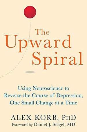 The Upward Spiral: Using Neuroscience to Reverse the Course of Depression, One Small Change at a Time by Alex Korb, Daniel J. Siegel