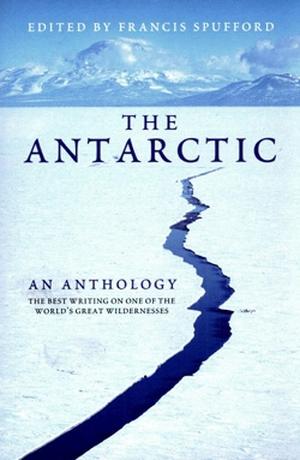 The Antarctic: An Anthology by Francis Spufford, Elizabeth Kolbert, Douglas Mawson, H.P. Lovecraft, John Langone, Diane Ackerman, Bill Green, Jenny Diski, Sara Wheeler, Nicholas Johnson, Kim Stanley Robinson, Frederick Albert Cook, Louis Bernacchi, Edward Adrian Wilson, Ernest Shackleton, Nobu Shirase, Apsley Cherry-Garrard, Roald Amundsen, Robert Falcon Scott, Richard Evelyn Byrd