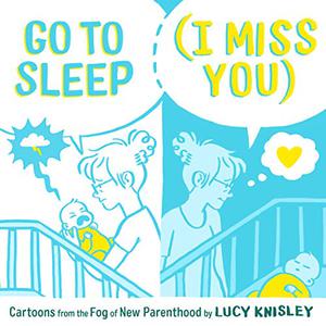 Go to Sleep  (I Miss You): Cartoons from the Fog of New Parenthood by Lucy Knisley