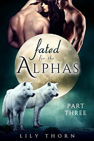 Fated for the Alphas: Part Three by Lily Thorn