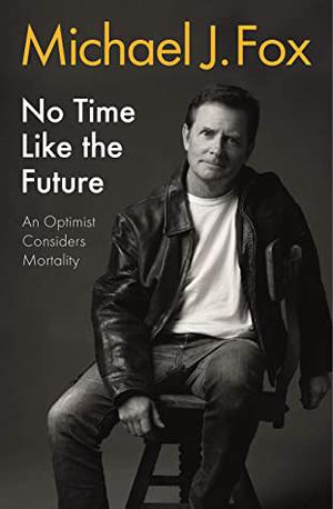 No Time Like the Future: An Optimist Considers Mortality by Michael J. Fox