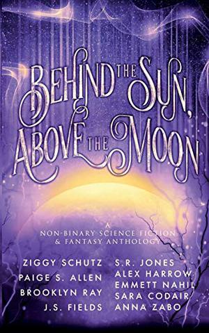 Behind the Sun, Above the Moon by Brooklyn Ray, Ziggy Schutz, S.R. Jones, Paige S. Allen, S.R. Jones, Alex Harrow, Emmett Nahil, Brooklyn Ray, Emmet Nahil, Sara Codair, J.S. Fields, Taylor Brooke, Anna Zabo