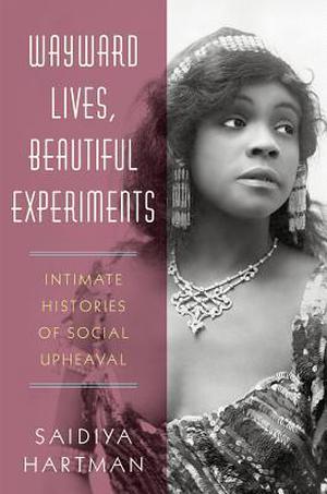 Wayward Lives, Beautiful Experiments: Intimate Histories of Social Upheaval by Saidiya Hartman