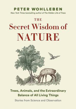 The Secret Wisdom of Nature: Trees, Animals, and the Extraordinary Balance of All Living Things ― Stories from Science and Observation by Peter Wohlleben, Jane Billinghurst