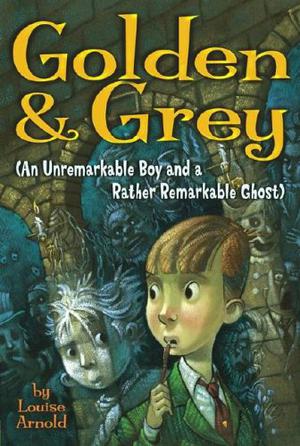 Golden & Grey: An Unremarkable Boy and a Rather Remarkable Ghost by Louise Arnold