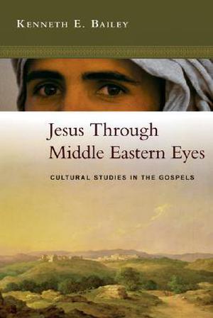 Jesus Through Middle Eastern Eyes: Cultural Studies in the Gospels by Kenneth E. Bailey