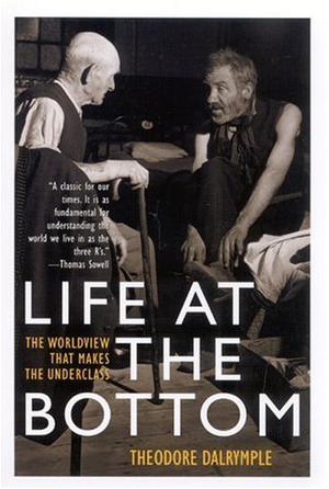 Life at the Bottom: The Worldview That Makes the Underclass by Theodore Dalrymple
