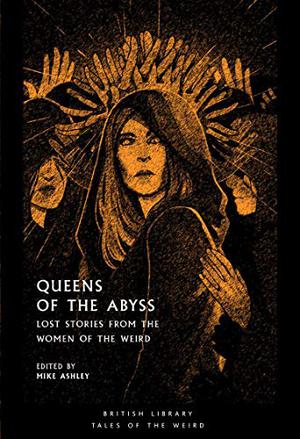 Queens of the Abyss: Lost Stories from the Women of the Weird by Mike Ashley, Mary Elizabeth Braddon, Marie Corelli, E. Nesbit, Frances Hodgson Burnett, Marie Belloc Lowndes, Alicia Ramsey, May Sinclair, Marjorie Bowen, Greye La Spina, Sophie Wenzel Ellis, G.G. Pendarves, Lady Eleanor Smith, Jesse Douglas Kerruish, Margaret St. Clair, Mary Elizabeth Counselman, Leonora Carrington