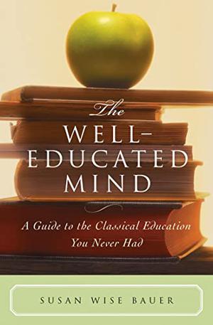 The Well-Educated Mind: A Guide to the Classical Education You Never Had by Susan Wise Bauer