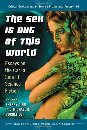 The Sex Is Out of This World: Essays on the Carnal Side of Science Fiction (Critical Explorations in Science Fiction and Fantasy #36)