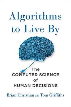 Algorithms to Live By: The Computer Science of Human Decisions by Brian Christian, Tom Griffiths