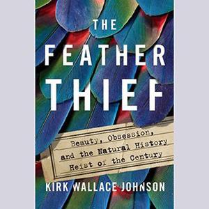 The Feather Thief: Beauty, Obsession, and the Natural History Heist of the Century by Kirk Wallace Johnson, Kirk Wallace Johnson, MacLeod Andrews