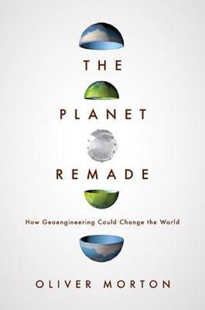 The Planet Remade: How Geoengineering Could Change the World by Oliver Morton