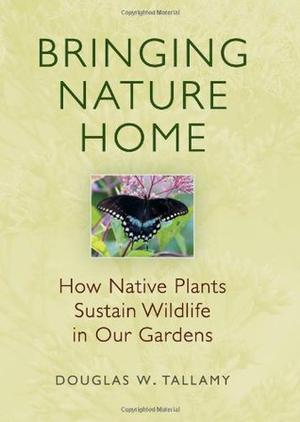 Bringing Nature Home: How Native Plants Sustain Wildlife in Our Gardens by Douglas W. Tallamy