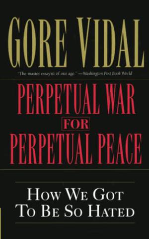 Perpetual War for Perpetual Peace: How We Got to Be So Hated by Gore Vidal