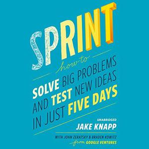 Sprint: How to Solve Big Problems and Test New Ideas in Just Five Days by Jake Knapp