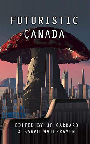 Futuristic Canada by J.F. Garrard, Sarah WaterRaven, Timothy Carter, Jen Frankel, Mathias Jansson, Andrew Jensen, Ira Nayman, Helen Power, Frederick Charles Melancon, Christine Rains, Melissa Small, Ryan Toxopeus, Paul Williams, Melissa Yuan-Innes