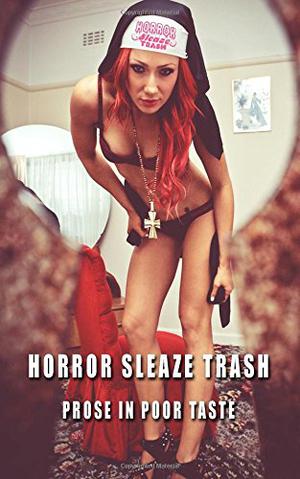 Horror Sleaze Trash: Prose in Poor Taste by Arthur Graham, Steven Storrie, Judson Michael Agla, Ben John Smith, Paul Heatley, Jimmy Beard, Tami Richardson, Adam Hazell, Kurt Eisenlohr, Elliot Ross, Sam J. Drane, Matt Hutchison, Jeff O’Brien, Chelsea Martin, Andrew Hilbert, Mathias Nelson, Jenny Catlin, A. Lynn Blumer, Leo X. Robertson, Bud Smith, Joseph Farley, John D. Robinson, Tom Leins, Alfonso Mango, Karina Bush, Douglas Hackle, Cal Marcius, Stephen McQuiggan, Brenton Booth, Michael Marrotti, Frank Greasestain, Robert Vogt, Jon Konrath, Brendon Lampe, Misty Rampart, Kurt Nimmo, Alex S. Johnson, David P. Bates, Ben Newell, Justin Grimbol, Kyle Kouri, Christine Stoddard, Zoltan Komor, Ian Shearer, Matthew Borczon, Steve Slavin, Mather Schneider, Melanie Brown, Brian Rosenberger, Steven Eggleton