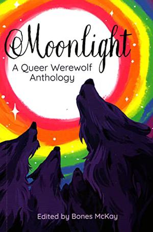 Moonlight: A Queer Werewolf Anthology by Bones McKay, Emmett Nahil, Jaystor, Daisy Champagne, Syd Conklin, Laurel Beckley, Nicolette Lee, Matt Doyle, Lin Darrow, Eve Greenwood, Hunter Alexander Johnson, Dante Luiz, Catarina João, Aster Glenn Gray, Ursula Gray, Heather Valentine, Ilinca Barbacuta, Shannon Kao, Cassandra Stinson, Michelle Parker, Jey Pawlik