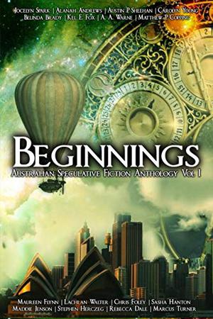 Beginnings: Australian Speculative Fiction Anthology Vol. 1 by Jocelyn Spark, Alanah Andrews, Austin P. Sheehan, Carolyn Young, Belinda Brady, Kel E. Fox, A.A. Warne, Matthew P. Copping, Maureen Flynn, Lachlan Walter, Chris Foley, Sasha Hanton, Maddie Jensen, Stephen Herczeg, Rebecca Dale, Marcus Turner