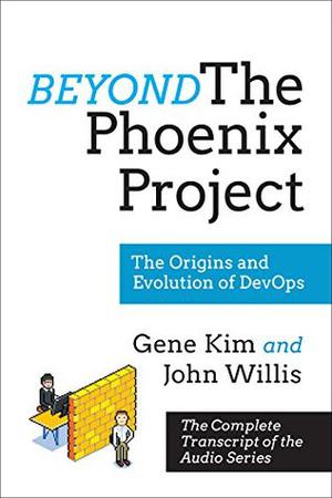 Beyond The Phoenix Project: The Origins and Evolution Of DevOps  (Official Transcript of The Audio Series) by Gene Kim, John Willis