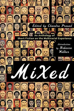 Mixed: An Anthology of Short Fiction on the Multiracial Experience by Chandra Prasad, Rebecca Walker, Brian Ascalon Roley, Mary Yukari Waters, Cristina García, Wayde Compton, Marina Budhos, Mamle Kabu, Neela Vaswani, Kien Nguyen, Danzy Senna, Ruth Ozeki, Lucinda Roy, Peter Ho Davies, Emily Raboteau, Carmit Delman, Diana Abu-Jaber, Mat Johnson, Stewart David Ikeda