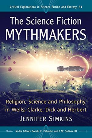 The Science Fiction Mythmakers: Religion, Science and Philosophy in Wells, Clarke, Dick and Herbert (Critical Explorations in Science Fiction and Fantasy #54)