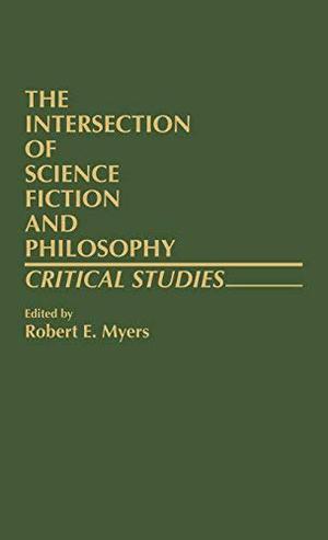 The Intersection of Science Fiction and Philosophy: Critical Studies by Robert E. Myers
