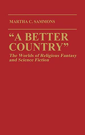 "A Better Country": The Worlds of Religious Fantasy and Science Fiction (Contributions to the Study of Science Fiction and Fantasy #32)