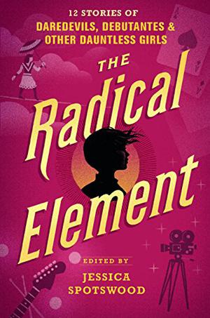 The Radical Element by Jessica Spotswood, Anna-Marie McLemore, Sarvenaz Tash, Sara Farizan, Marieke Nijkamp, Meg Medina, Erin Bowman, Stacey Lee, Mackenzi Lee, Dhonielle Clayton, Dahlia Adler, Sarvenaz Taghavian