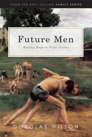Future Men: Raising Boys to Fight Giants by Douglas Wilson