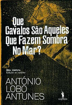 Que Cavalos São Aqueles Que Fazem Sombra no Mar? by António Lobo Antunes