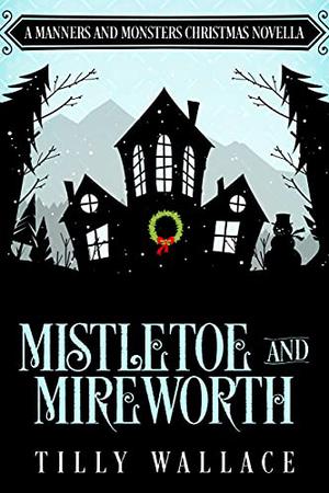 Mistletoe and Mireworth: A Manners and Monsters Christmas Novella by Tilly Wallace