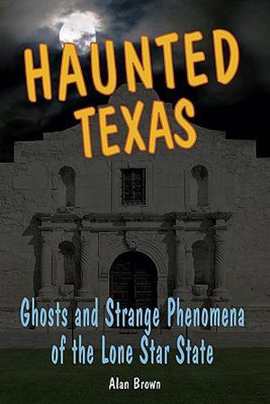 Haunted Texas: Ghosts and Strange Phenomena of the Lone Star State by Alan Brown
