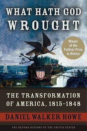 What Hath God Wrought: The Transformation of America, 1815-1848 (The Oxford History of the United States #3)