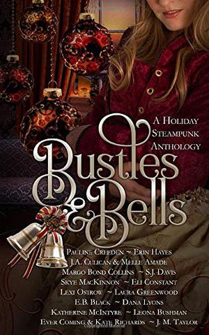 Bustles and Bells: A Holiday Steampunk Anthology by Pauline Creeden, Erin Hayes, J.A. Culican, Melle Amade, S.J. Davis, Skye MacKinnon, Lexi Ostrow, Laura Greenwood, Jami Taylor, E.B. Black