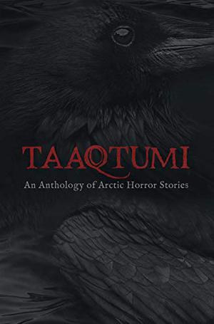 Taaqtumi: An Anthology of Arctic Horror Stories by Aviaq Johnston, Richard Van Camp, Anguti Johnston, Repo Kempt, Rachel Qitsualik-Tinsley, Sean Qitsualik-Tinsley