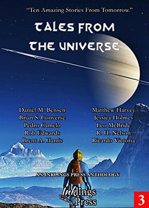 Tales From The Universe: Ten Amazing Stories From Tomorrow by Ricardo Victoria, Leo McBride, Brent A. Harris, Daniel M. Bensen, Brian S. Converse, Pedro Camelo, Jessica Holmes, Matthew Harvey, R.H. Nelson, Rob Edwards