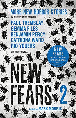 New Fears 2: More New Horror Stories by Masters of the Macabre by Mark Morris, Paul Tremblay, Tim Lebbon, Priya Sharma, Stephen Volk, Robert Shearman, Gemma Files, Kit Power, Benjamin Percy, Laura Mauro, Ray Cluely, Brian Hodge, Catriona Ward, Tim Lucas, V.H. Leslie, Rio Youers, Brian Evenson, Steve Rasnic Tem, Aliya Whiteley, John Langan, Alison Moore, Bracken MacLeod